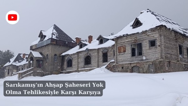 Sarıkamış’ın Ahşap Şaheseri Yok Olma Tehlikesiyle Karşı Karşıya
